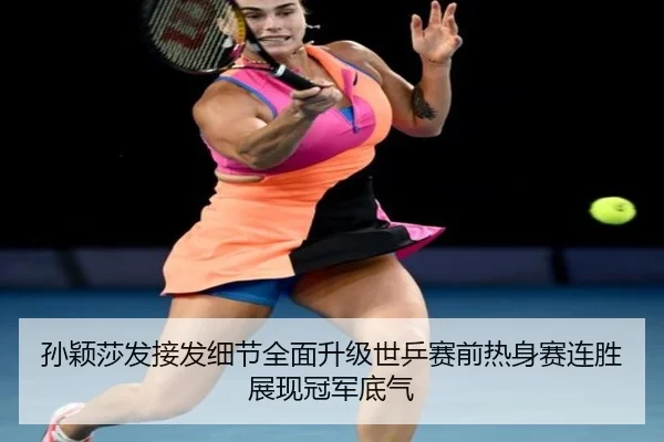 孙颖莎发接发细节全面升级世乒赛前热身赛连胜展现冠军底气