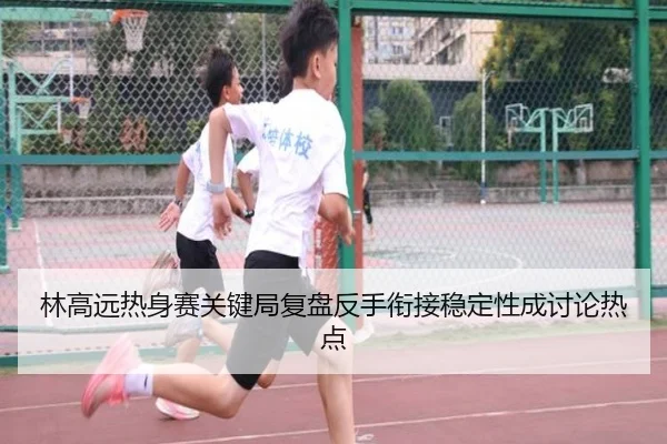 林高远热身赛关键局复盘反手衔接稳定性成讨论热点
